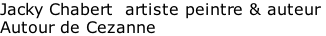 Jacky Chabert  artiste peintre & auteur  Autour de Cezanne